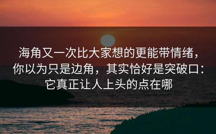 海角又一次比大家想的更能带情绪，你以为只是边角，其实恰好是突破口：它真正让人上头的点在哪