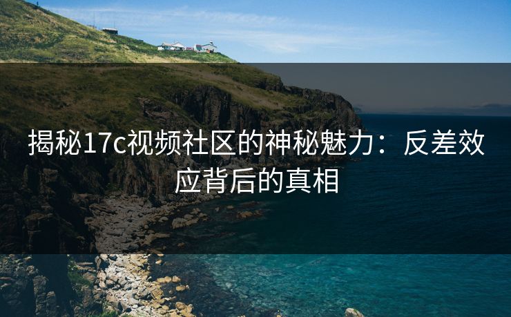 揭秘<strong>17C</strong>视频社区的神秘魅力：反差效应背后的真相