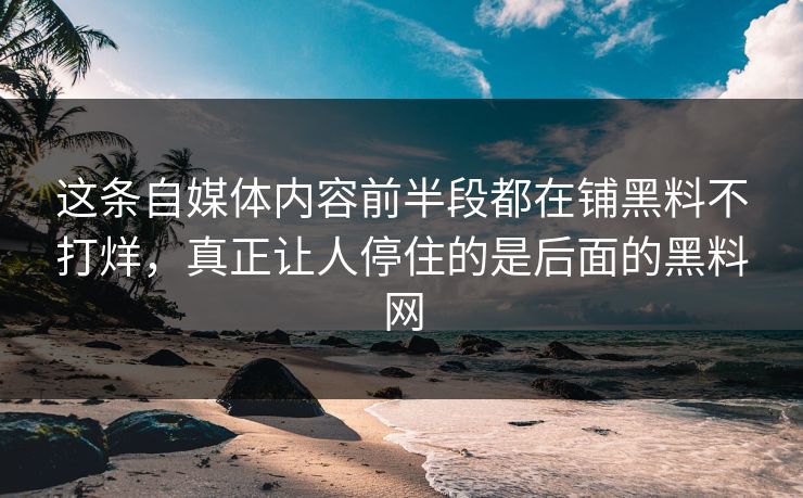 这条自媒体内容前半段都在铺黑料不打烊，真正让人停住的是后面的黑料网