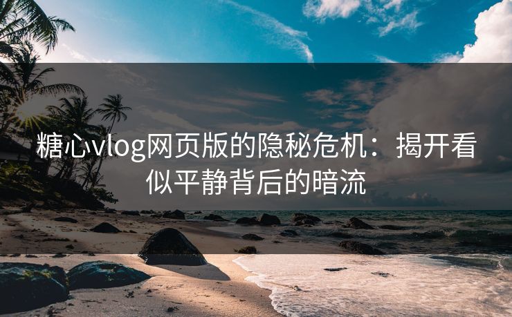 糖心vlog网页版的隐秘危机：揭开看似平静背后的暗流
