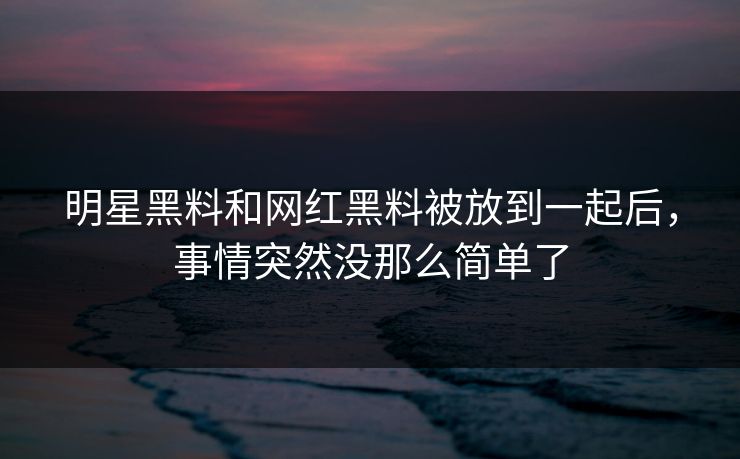 明星黑料和网红黑料被放到一起后，事情突然没那么简单了