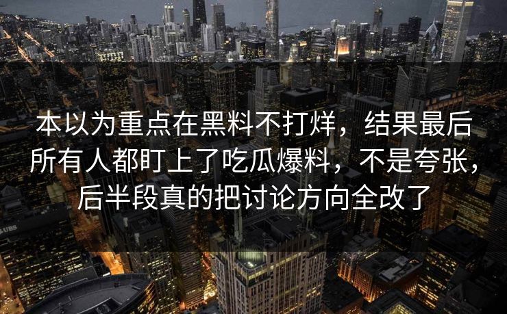 本以为重点在黑料不打烊，结果最后所有人都盯上了吃瓜爆料，不是夸张，后半段真的把讨论方向全改了
