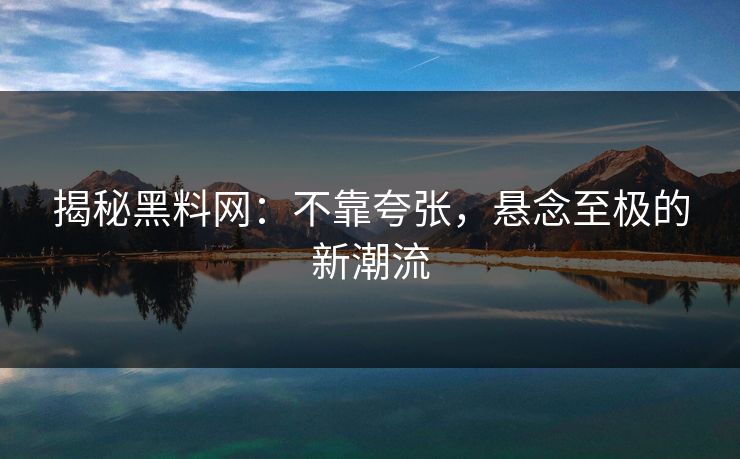 揭秘黑料网：不靠夸张，悬念至极的新潮流