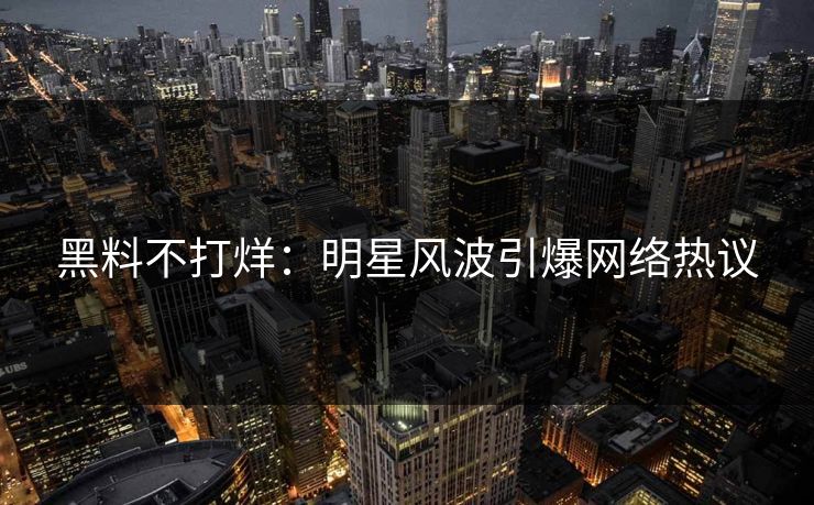 黑料不打烊：明星风波引爆网络热议