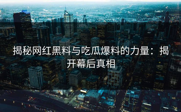 揭秘网红黑料与吃瓜爆料的力量：揭开幕后真相