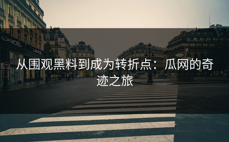 从围观黑料到成为转折点：瓜网的奇迹之旅