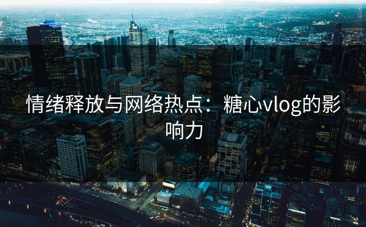 情绪释放与网络热点：糖心vlog的影响力