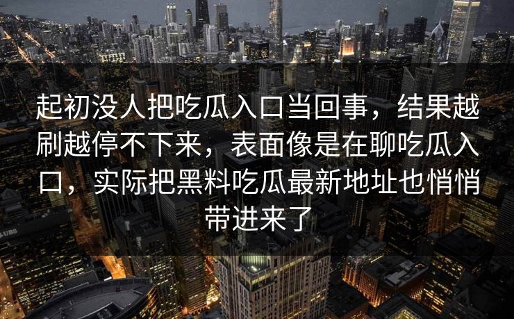 起初没人把吃瓜入口当回事，结果越刷越停不下来，表面像是在聊吃瓜入口，实际把黑料吃瓜最新地址也悄悄带进来了