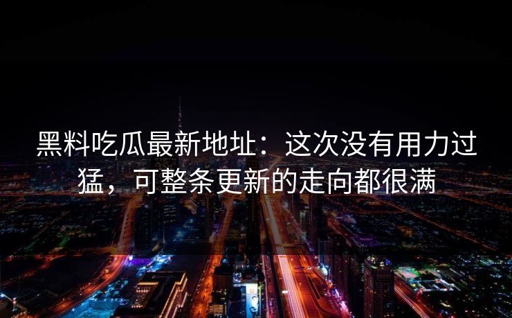 黑料吃瓜最新地址：这次没有用力过猛，可整条更新的走向都很满