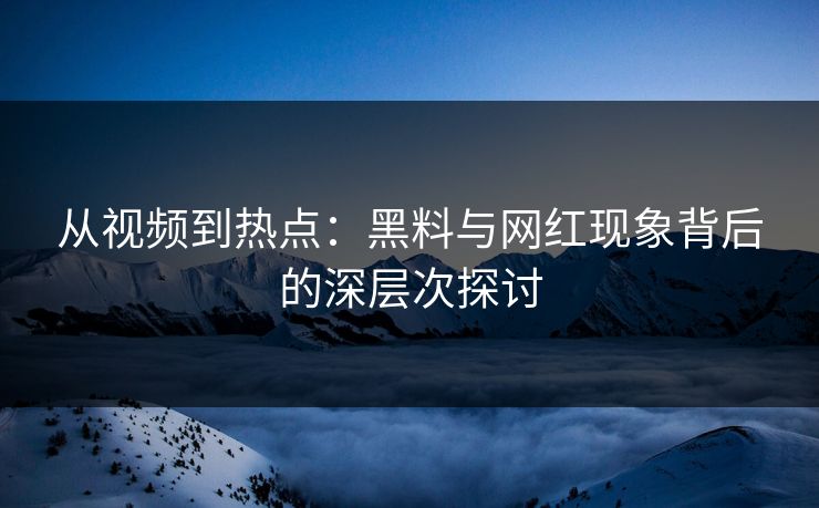 从视频到热点：黑料与网红现象背后的深层次探讨
