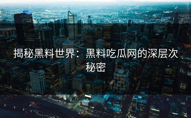 揭秘黑料世界：黑料吃瓜网的深层次秘密