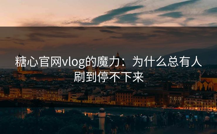 糖心官网vlog的魔力：为什么总有人刷到停不下来