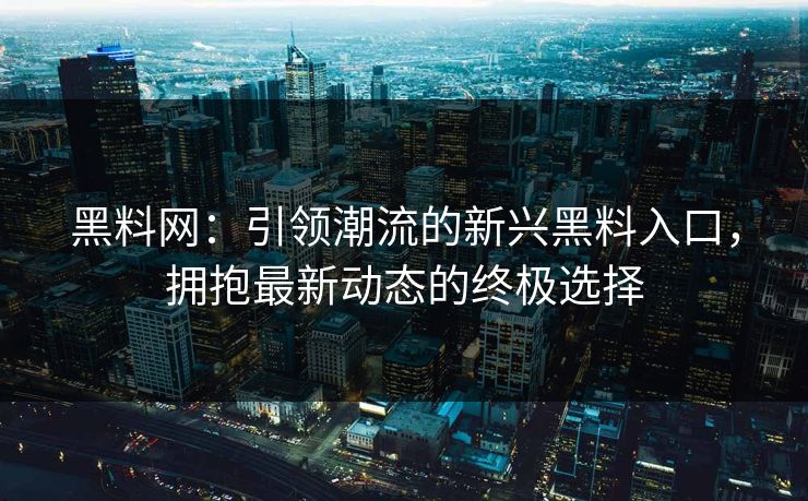黑料网：引领潮流的新兴黑料入口，拥抱最新动态的终极选择