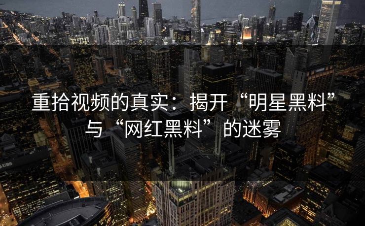 重拾视频的真实：揭开“明星黑料”与“网红黑料”的迷雾