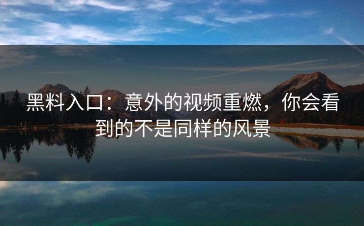 黑料入口：意外的视频重燃，你会看到的不是同样的风景