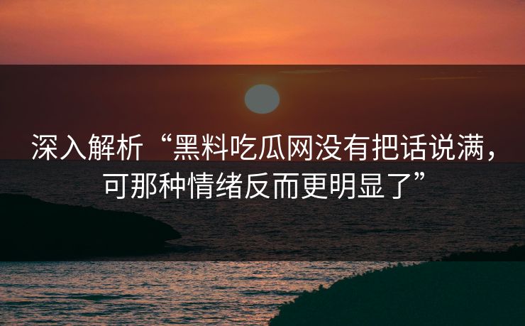深入解析“黑料吃瓜网没有把话说满，可那种情绪反而更明显了”