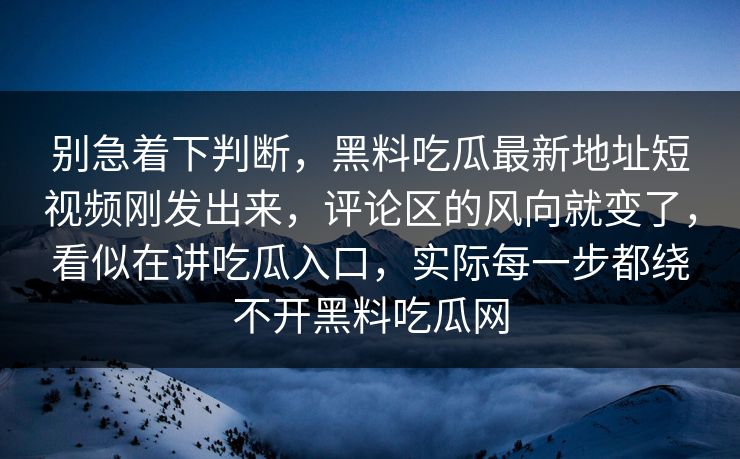 别急着下判断，黑料吃瓜最新地址短视频刚发出来，评论区的风向就变了，看似在讲吃瓜入口，实际每一步都绕不开黑料吃瓜网