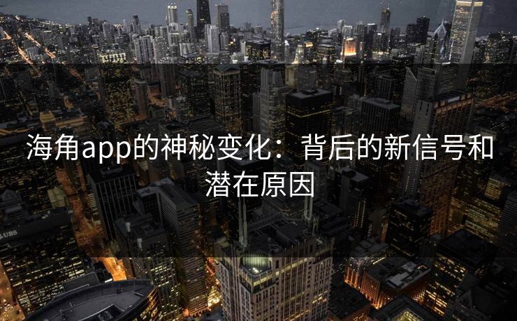 海角app的神秘变化：背后的新信号和潜在原因