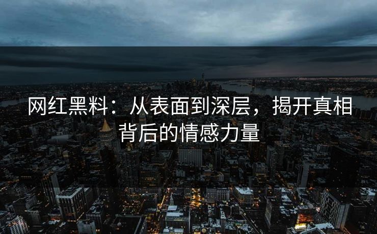 网红黑料：从表面到深层，揭开真相背后的情感力量