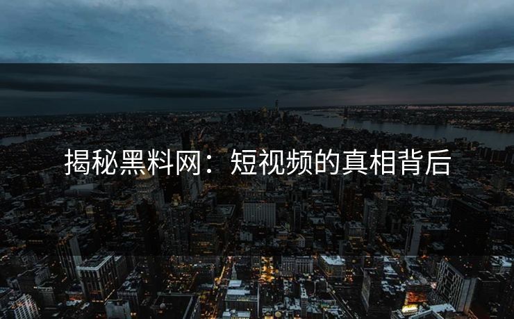 揭秘黑料网：短视频的真相背后