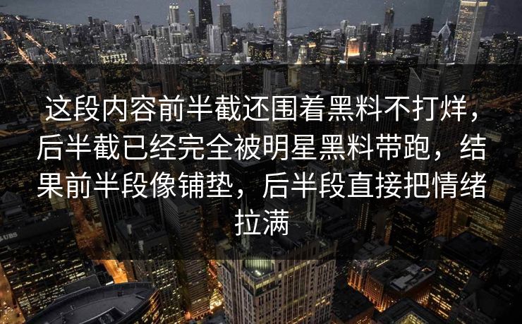 这段内容前半截还围着黑料不打烊，后半截已经完全被明星黑料带跑，结果前半段像铺垫，后半段直接把情绪拉满