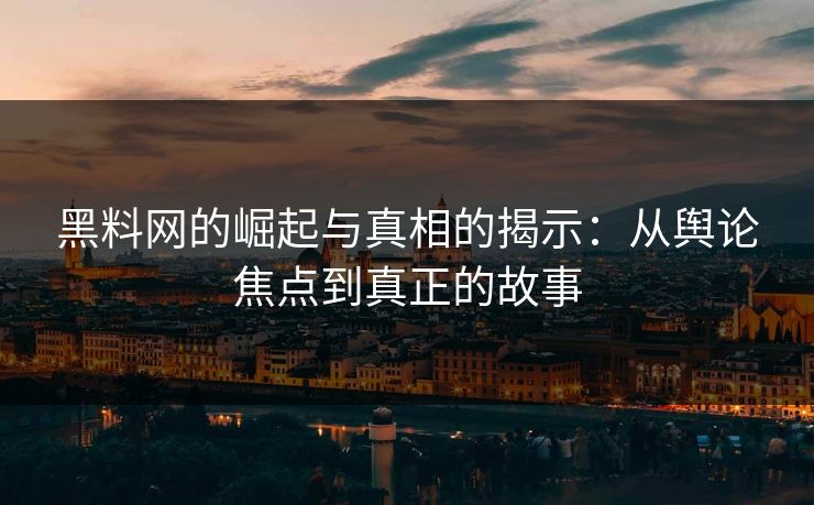 黑料网的崛起与真相的揭示：从舆论焦点到真正的故事