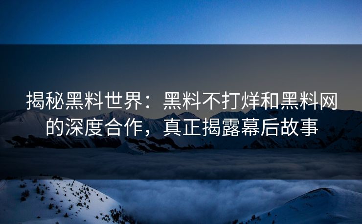 揭秘黑料世界：黑料不打烊和黑料网的深度合作，真正揭露幕后故事