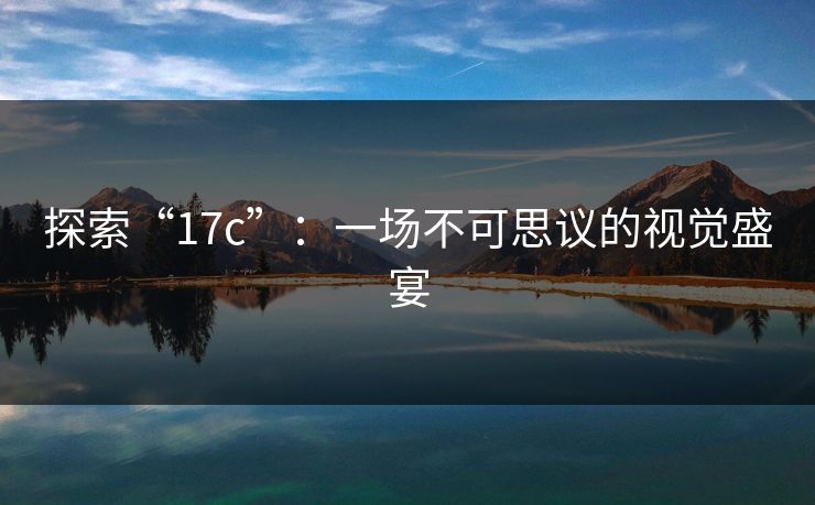 探索“<strong>17C</strong>”：一场不可思议的视觉盛宴
