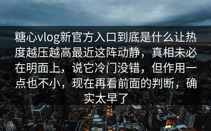 糖心vlog新官方入口到底是什么让热度越压越高最近这阵动静，真相未必在明面上，说它冷门没错，但作用一点也不小，现在再看前面的判断，确实太早了