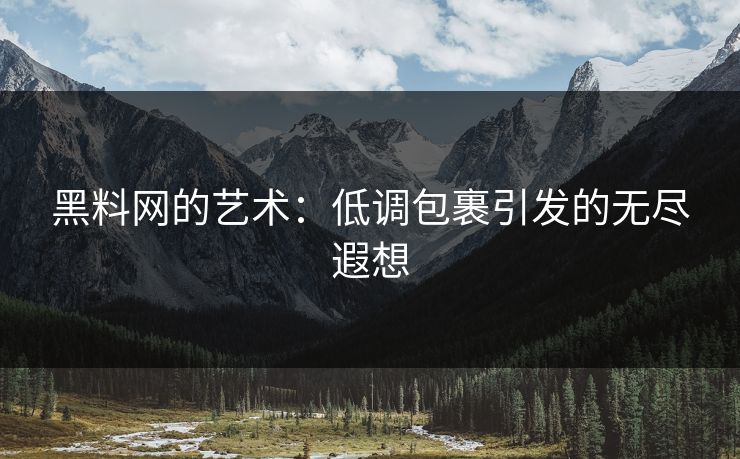 黑料网的艺术：低调包裹引发的无尽遐想