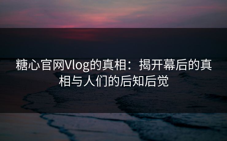 糖心官网Vlog的真相：揭开幕后的真相与人们的后知后觉