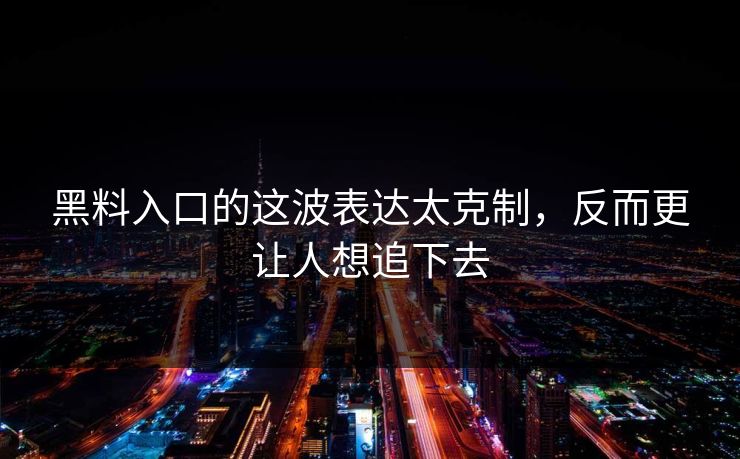 黑料入口的这波表达太克制，反而更让人想追下去