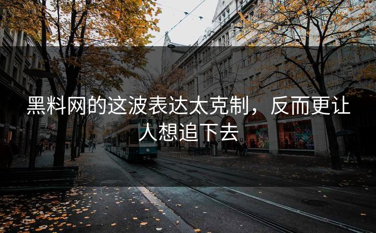 黑料网的这波表达太克制，反而更让人想追下去