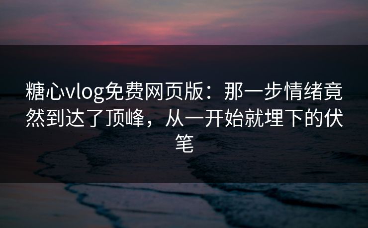 糖心vlog免费网页版：那一步情绪竟然到达了顶峰，从一开始就埋下的伏笔