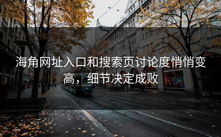 海角网址入口和搜索页讨论度悄悄变高，细节决定成败