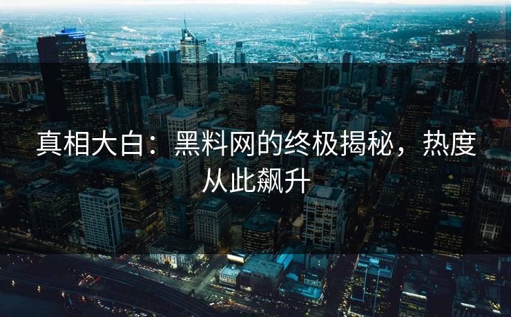 真相大白：黑料网的终极揭秘，热度从此飙升