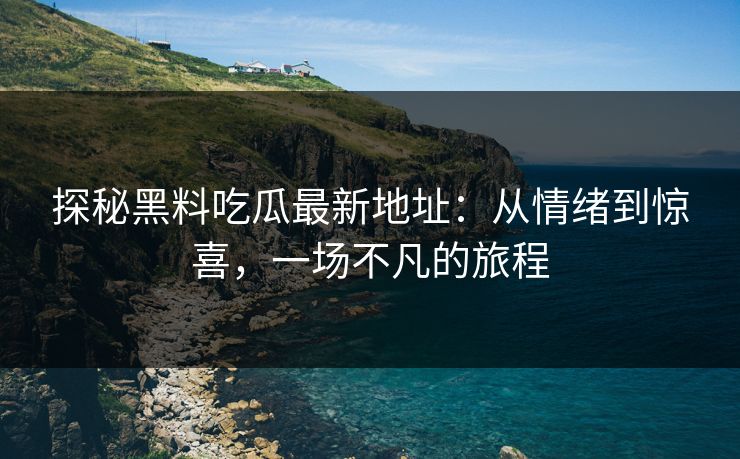 探秘黑料吃瓜最新地址：从情绪到惊喜，一场不凡的旅程