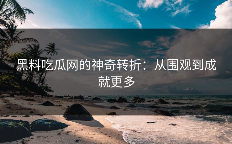黑料吃瓜网的神奇转折：从围观到成就更多