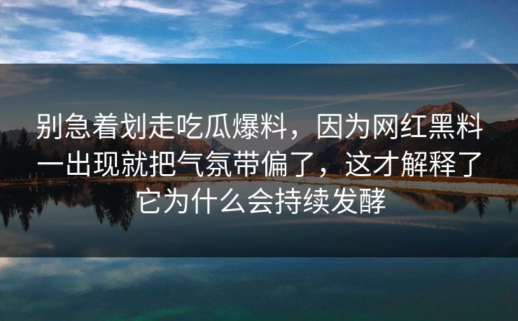 别急着划走吃瓜爆料，因为网红黑料一出现就把气氛带偏了，这才解释了它为什么会持续发酵