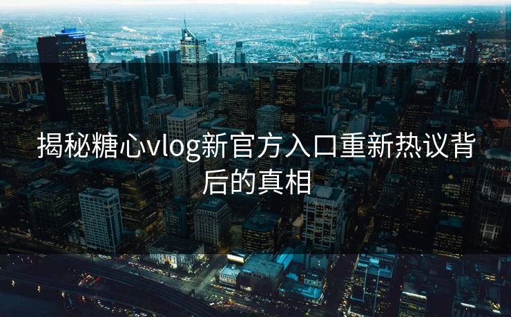 揭秘糖心vlog新官方入口重新热议背后的真相