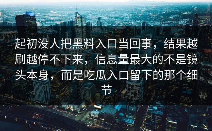 起初没人把黑料入口当回事，结果越刷越停不下来，信息量最大的不是镜头本身，而是吃瓜入口留下的那个细节