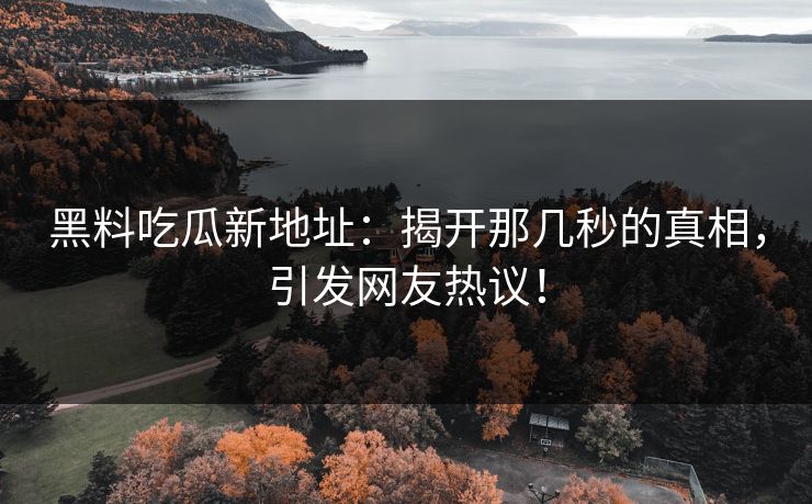 黑料吃瓜新地址：揭开那几秒的真相，引发网友热议！