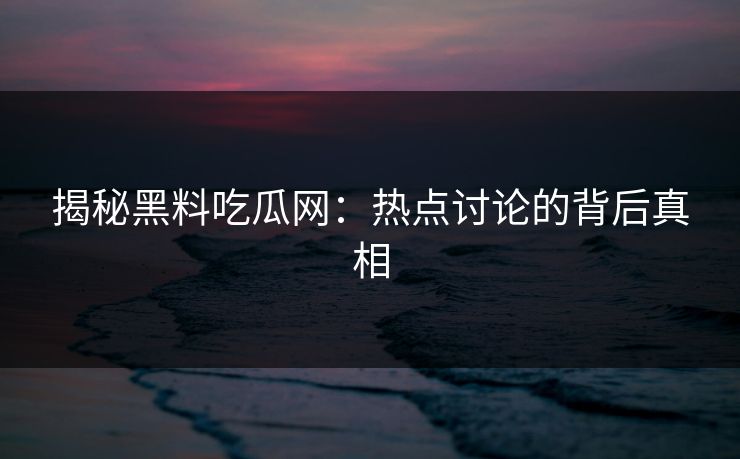揭秘黑料吃瓜网：热点讨论的背后真相