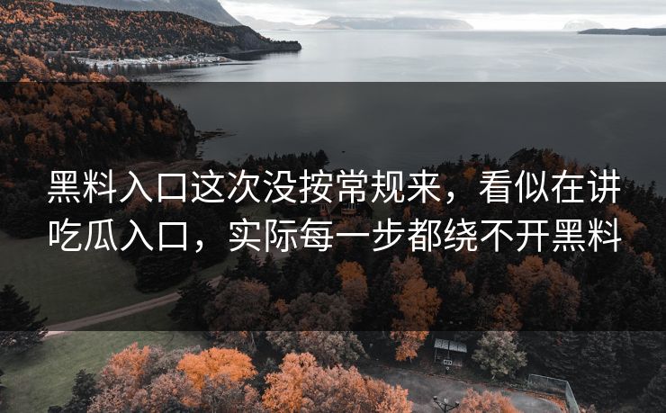 黑料入口这次没按常规来，看似在讲吃瓜入口，实际每一步都绕不开黑料