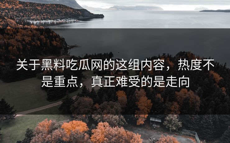 关于黑料吃瓜网的这组内容，热度不是重点，真正难受的是走向