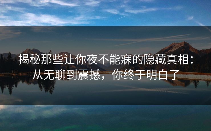 揭秘那些让你夜不能寐的隐藏真相：从无聊到震撼，你终于明白了