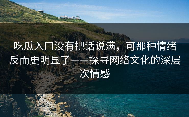 吃瓜入口没有把话说满，可那种情绪反而更明显了——探寻网络文化的深层次情感