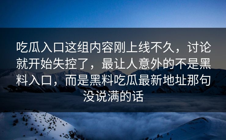 吃瓜入口这组内容刚上线不久，讨论就开始失控了，最让人意外的不是黑料入口，而是黑料吃瓜最新地址那句没说满的话