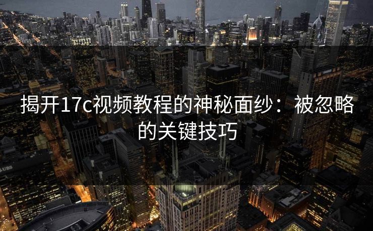 揭开17c视频教程的神秘面纱：被忽略的关键技巧