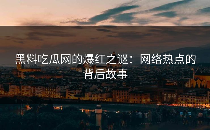 黑料吃瓜网的爆红之谜：网络热点的背后故事